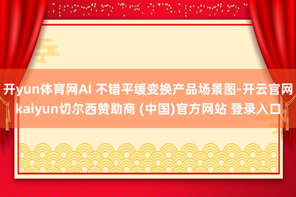 开yun体育网AI 不错平缓变换产品场景图-开云官网kaiyun切尔西赞助商 (中国)官方网站 登录入口