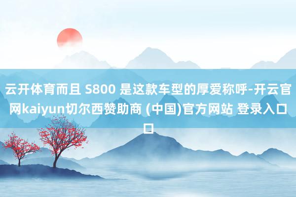 云开体育而且 S800 是这款车型的厚爱称呼-开云官网kaiyun切尔西赞助商 (中国)官方网站 登录入口
