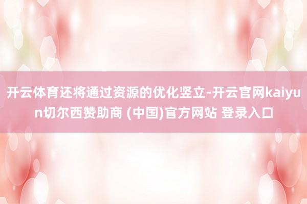 开云体育还将通过资源的优化竖立-开云官网kaiyun切尔西赞助商 (中国)官方网站 登录入口