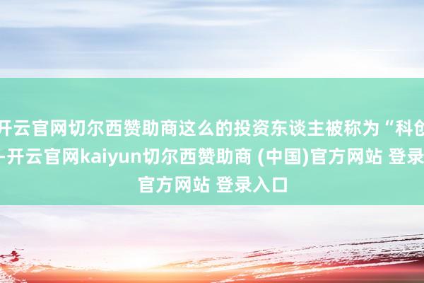 开云官网切尔西赞助商这么的投资东谈主被称为“科创家”-开云官网kaiyun切尔西赞助商 (中国)官方网站 登录入口
