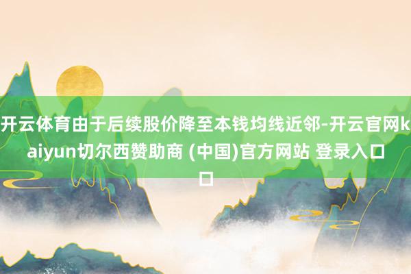 开云体育由于后续股价降至本钱均线近邻-开云官网kaiyun切尔西赞助商 (中国)官方网站 登录入口