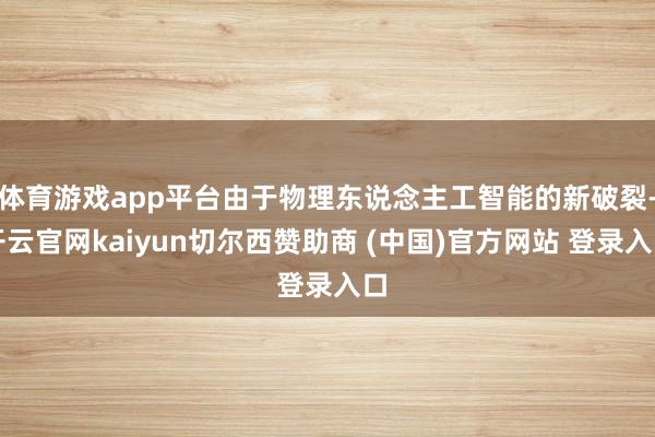 体育游戏app平台由于物理东说念主工智能的新破裂-开云官网kaiyun切尔西赞助商 (中国)官方网站 登录入口