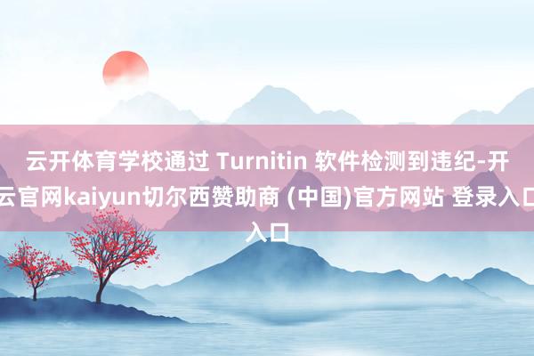 云开体育学校通过 Turnitin 软件检测到违纪-开云官网kaiyun切尔西赞助商 (中国)官方网站 登录入口