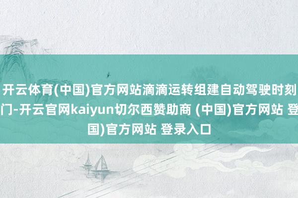 开云体育(中国)官方网站滴滴运转组建自动驾驶时刻研发部门-开云官网kaiyun切尔西赞助商 (中国)官方网站 登录入口