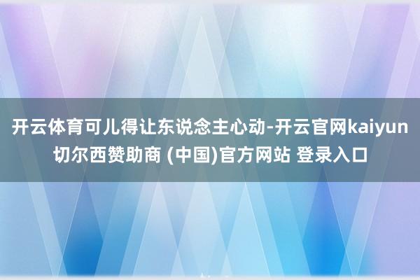 开云体育可儿得让东说念主心动-开云官网kaiyun切尔西赞助商 (中国)官方网站 登录入口