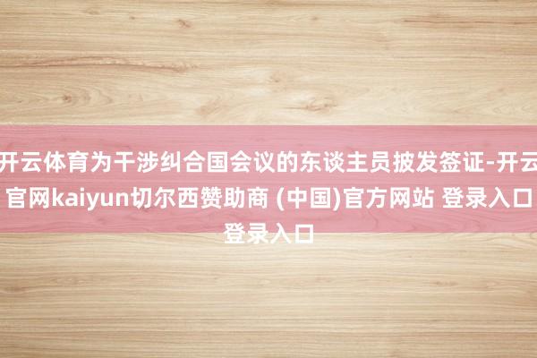 开云体育为干涉纠合国会议的东谈主员披发签证-开云官网kaiyun切尔西赞助商 (中国)官方网站 登录入口
