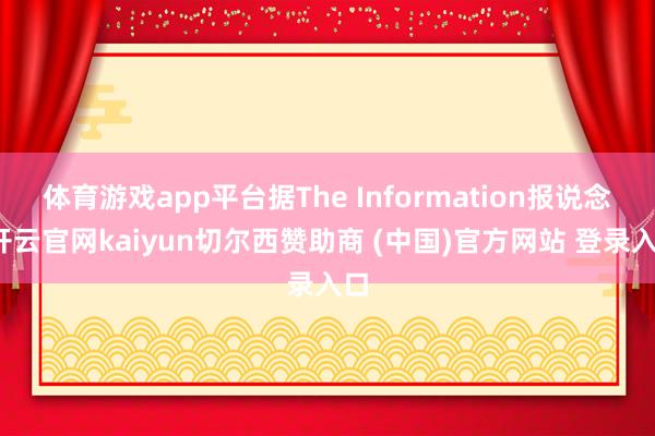 体育游戏app平台据The Information报说念-开云官网kaiyun切尔西赞助商 (中国)官方网站 登录入口