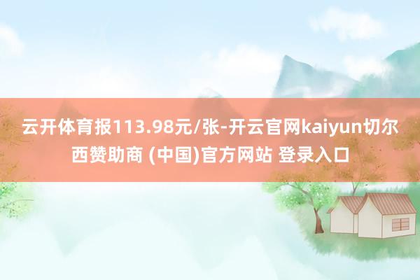 云开体育报113.98元/张-开云官网kaiyun切尔西赞助商 (中国)官方网站 登录入口
