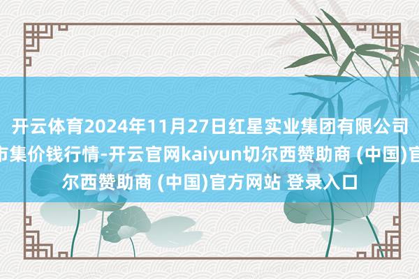 开云体育2024年11月27日红星实业集团有限公司红星农副居品大市集价钱行情-开云官网kaiyun切尔西赞助商 (中国)官方网站 登录入口