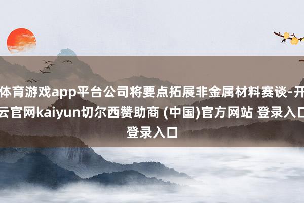体育游戏app平台公司将要点拓展非金属材料赛谈-开云官网kaiyun切尔西赞助商 (中国)官方网站 登录入口