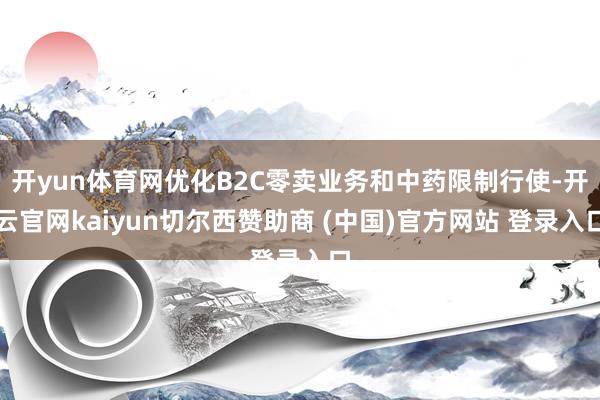 开yun体育网优化B2C零卖业务和中药限制行使-开云官网kaiyun切尔西赞助商 (中国)官方网站 登录入口