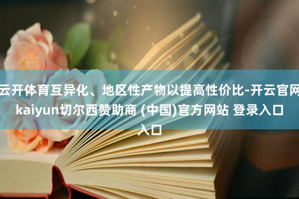 云开体育互异化、地区性产物以提高性价比-开云官网kaiyun切尔西赞助商 (中国)官方网站 登录入口