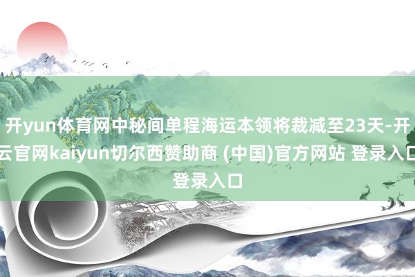 开yun体育网中秘间单程海运本领将裁减至23天-开云官网kaiyun切尔西赞助商 (中国)官方网站 登录入口