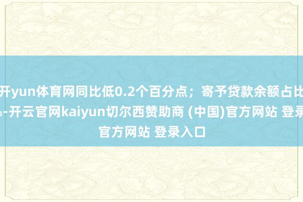 开yun体育网同比低0.2个百分点；寄予贷款余额占比2.7%-开云官网kaiyun切尔西赞助商 (中国)官方网站 登录入口