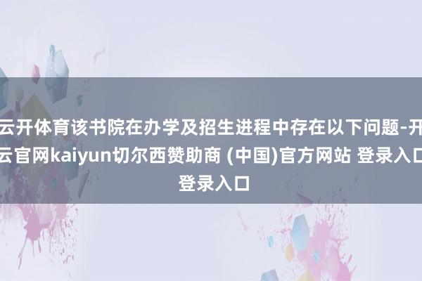 云开体育该书院在办学及招生进程中存在以下问题-开云官网kaiyun切尔西赞助商 (中国)官方网站 登录入口