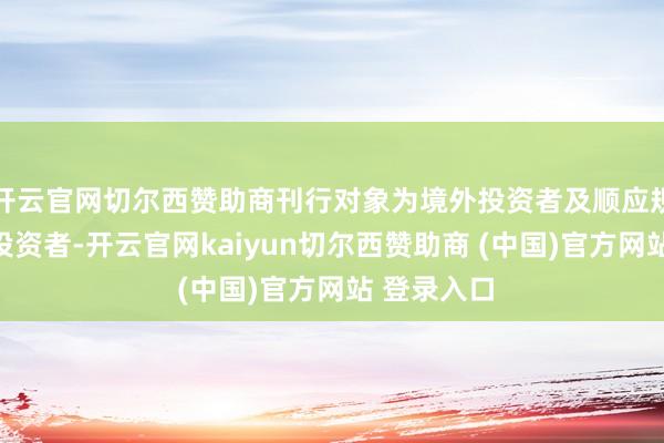 开云官网切尔西赞助商刊行对象为境外投资者及顺应规定的境内投资者-开云官网kaiyun切尔西赞助商 (中国)官方网站 登录入口