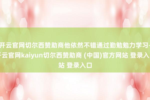 开云官网切尔西赞助商他依然不错通过勤勉勉力学习-开云官网kaiyun切尔西赞助商 (中国)官方网站 登录入口