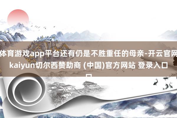 体育游戏app平台还有仍是不胜重任的母亲-开云官网kaiyun切尔西赞助商 (中国)官方网站 登录入口