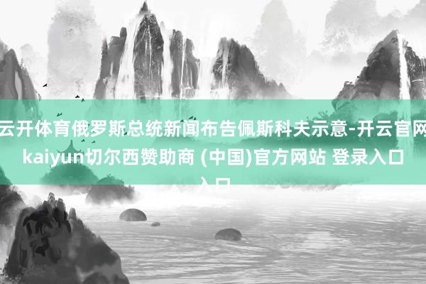 云开体育俄罗斯总统新闻布告佩斯科夫示意-开云官网kaiyun切尔西赞助商 (中国)官方网站 登录入口