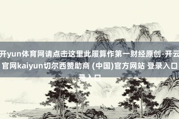 开yun体育网请点击这里此履算作第一财经原创-开云官网kaiyun切尔西赞助商 (中国)官方网站 登录入口