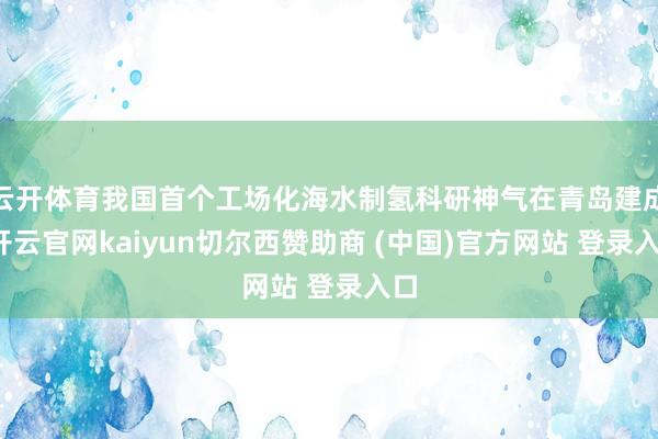 云开体育我国首个工场化海水制氢科研神气在青岛建成-开云官网kaiyun切尔西赞助商 (中国)官方网站 登录入口