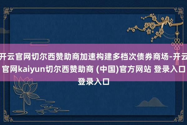 开云官网切尔西赞助商加速构建多档次债券商场-开云官网kaiyun切尔西赞助商 (中国)官方网站 登录入口