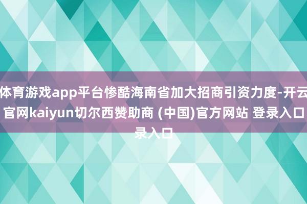 体育游戏app平台惨酷海南省加大招商引资力度-开云官网kaiyun切尔西赞助商 (中国)官方网站 登录入口