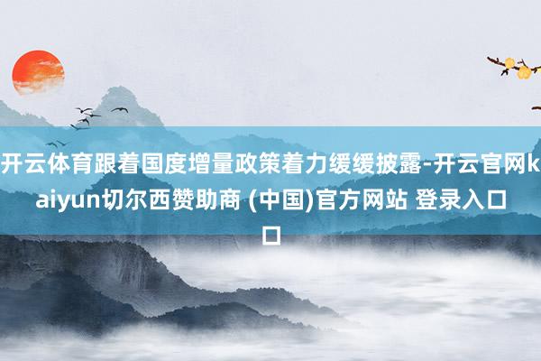 开云体育跟着国度增量政策着力缓缓披露-开云官网kaiyun切尔西赞助商 (中国)官方网站 登录入口