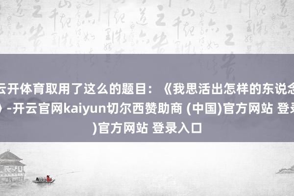 云开体育取用了这么的题目：《我思活出怎样的东说念主生》-开云官网kaiyun切尔西赞助商 (中国)官方网站 登录入口