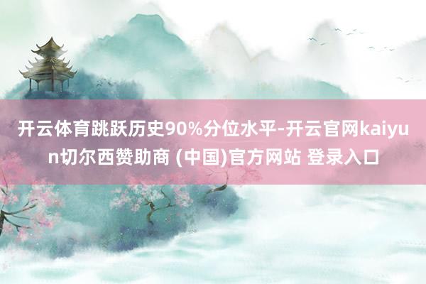 开云体育跳跃历史90%分位水平-开云官网kaiyun切尔西赞助商 (中国)官方网站 登录入口