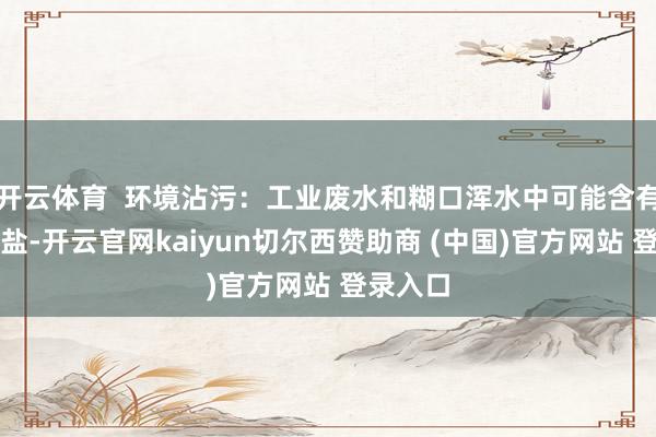 开云体育  环境沾污：工业废水和糊口浑水中可能含有亚硝酸盐-开云官网kaiyun切尔西赞助商 (中国)官方网站 登录入口