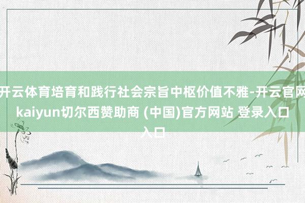 开云体育培育和践行社会宗旨中枢价值不雅-开云官网kaiyun切尔西赞助商 (中国)官方网站 登录入口