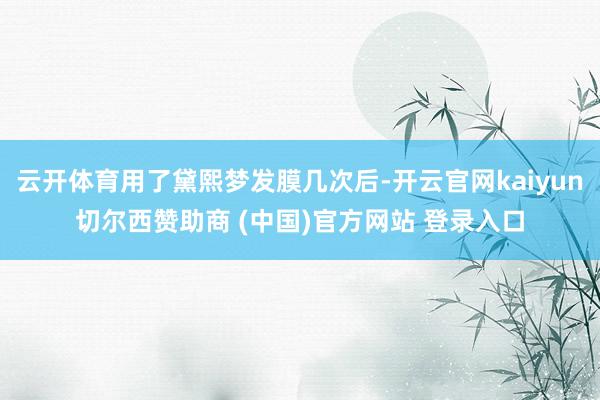 云开体育用了黛熙梦发膜几次后-开云官网kaiyun切尔西赞助商 (中国)官方网站 登录入口