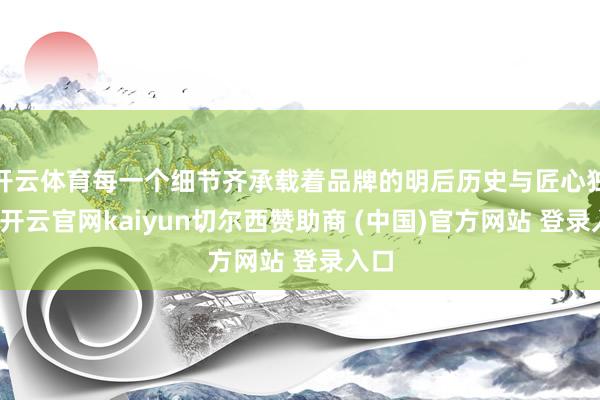 开云体育每一个细节齐承载着品牌的明后历史与匠心独运-开云官网kaiyun切尔西赞助商 (中国)官方网站 登录入口