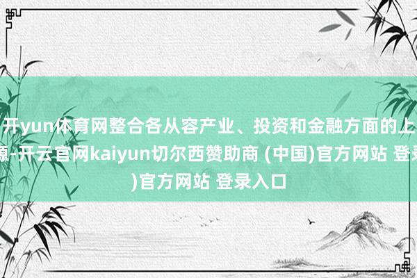 开yun体育网整合各从容产业、投资和金融方面的上风资源-开云官网kaiyun切尔西赞助商 (中国)官方网站 登录入口