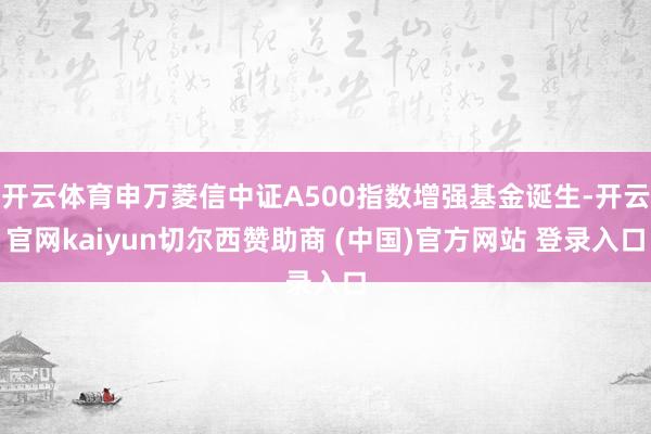 开云体育申万菱信中证A500指数增强基金诞生-开云官网kaiyun切尔西赞助商 (中国)官方网站 登录入口