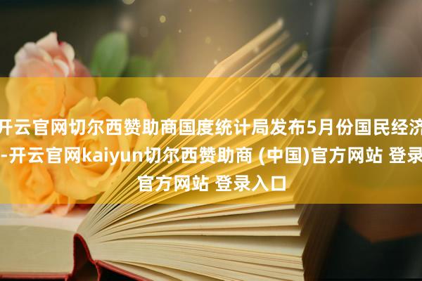 开云官网切尔西赞助商国度统计局发布5月份国民经济数据-开云官网kaiyun切尔西赞助商 (中国)官方网站 登录入口