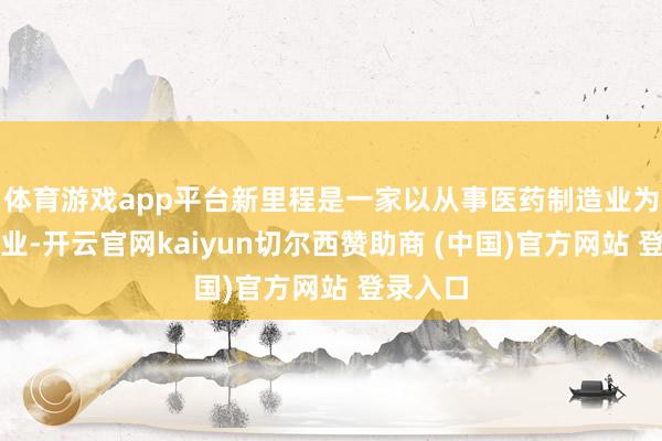 体育游戏app平台新里程是一家以从事医药制造业为主的企业-开云官网kaiyun切尔西赞助商 (中国)官方网站 登录入口