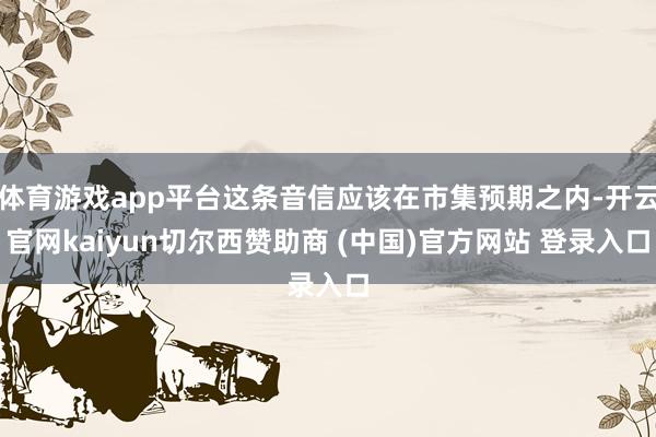 体育游戏app平台这条音信应该在市集预期之内-开云官网kaiyun切尔西赞助商 (中国)官方网站 登录入口
