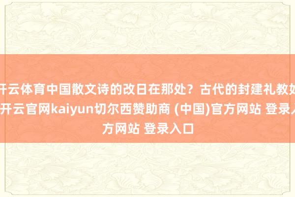 开云体育中国散文诗的改日在那处？古代的封建礼教如锁-开云官网kaiyun切尔西赞助商 (中国)官方网站 登录入口