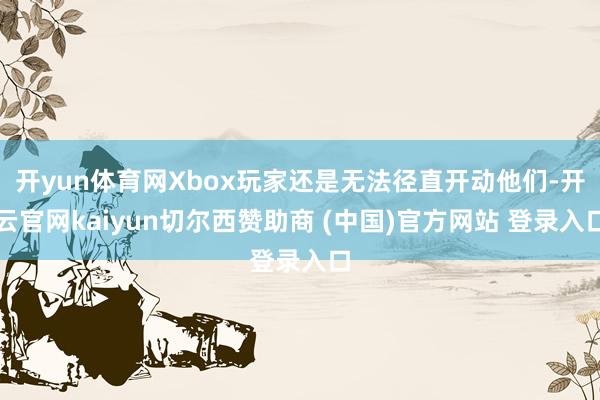 开yun体育网Xbox玩家还是无法径直开动他们-开云官网kaiyun切尔西赞助商 (中国)官方网站 登录入口