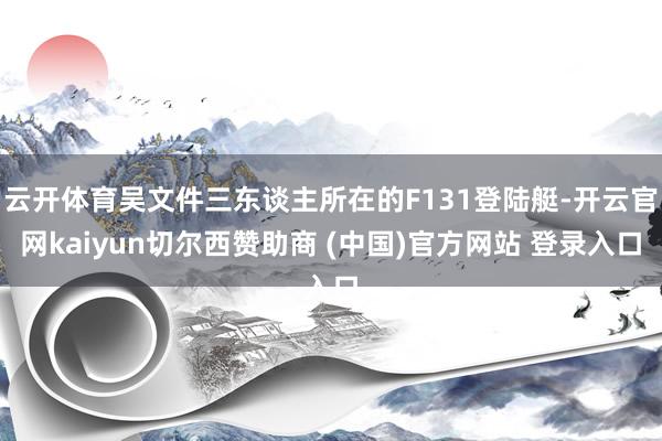 云开体育吴文件三东谈主所在的F131登陆艇-开云官网kaiyun切尔西赞助商 (中国)官方网站 登录入口