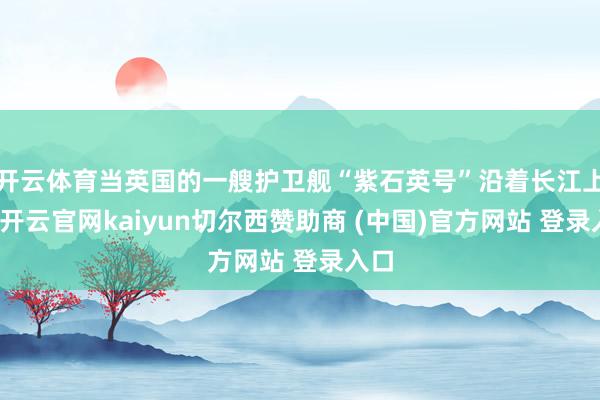 开云体育当英国的一艘护卫舰“紫石英号”沿着长江上行-开云官网kaiyun切尔西赞助商 (中国)官方网站 登录入口
