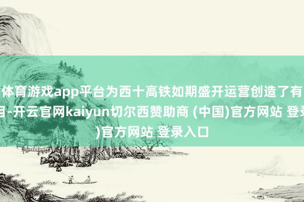 体育游戏app平台为西十高铁如期盛开运营创造了有劲条目-开云官网kaiyun切尔西赞助商 (中国)官方网站 登录入口