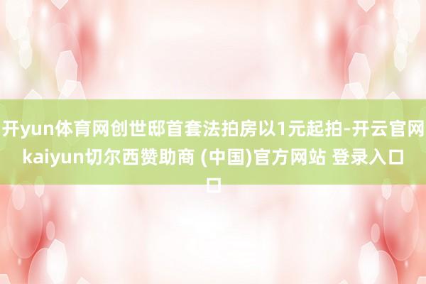 开yun体育网创世邸首套法拍房以1元起拍-开云官网kaiyun切尔西赞助商 (中国)官方网站 登录入口