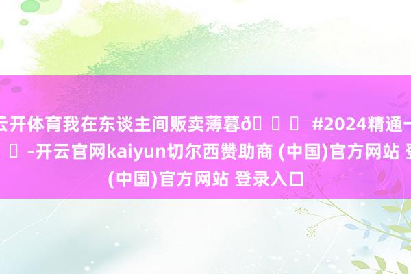 云开体育我在东谈主间贩卖薄暮🌄 #2024精通一霎# ​​​-开云官网kaiyun切尔西赞助商 (中国)官方网站 登录入口