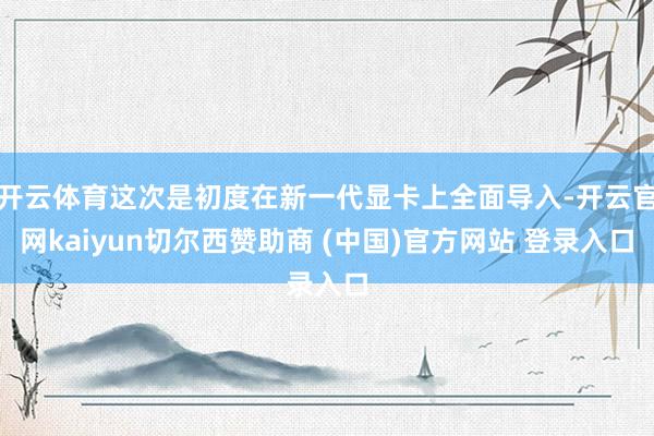 开云体育这次是初度在新一代显卡上全面导入-开云官网kaiyun切尔西赞助商 (中国)官方网站 登录入口