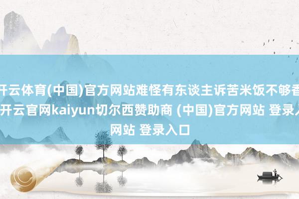 开云体育(中国)官方网站难怪有东谈主诉苦米饭不够香糯-开云官网kaiyun切尔西赞助商 (中国)官方网站 登录入口