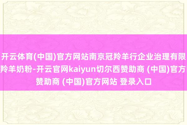 开云体育(中国)官方网站南京冠羚羊行企业治理有限公司旗下的冠羚羊奶粉-开云官网kaiyun切尔西赞助商 (中国)官方网站 登录入口