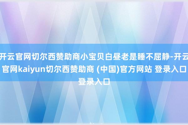 开云官网切尔西赞助商小宝贝白昼老是睡不屈静-开云官网kaiyun切尔西赞助商 (中国)官方网站 登录入口